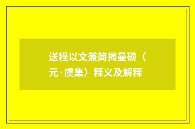 送程以文兼简揭曼硕（元·虞集）释义及解释
