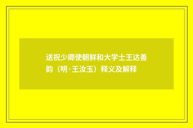 送祝少卿使朝鲜和大学士王达善韵（明·王汝玉）释义及解释