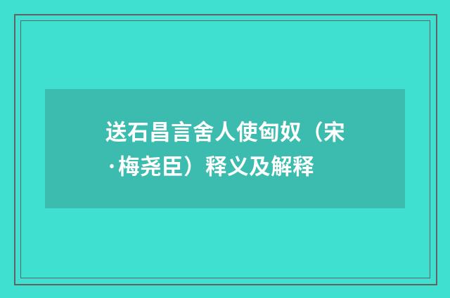 送石昌言舍人使匈奴（宋·梅尧臣）释义及解释