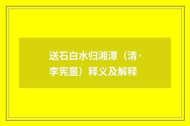 送石白水归湘潭（清·李宪噩）释义及解释