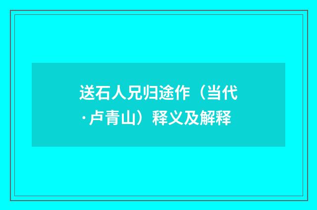 送石人兄归途作（当代·卢青山）释义及解释