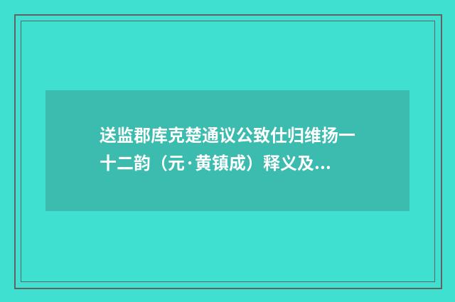 送监郡库克楚通议公致仕归维扬一十二韵（元·黄镇成）释义及解释