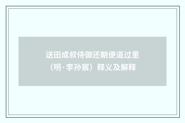 送田成叔侍御还朝便道过里（明·李孙宸）释义及解释