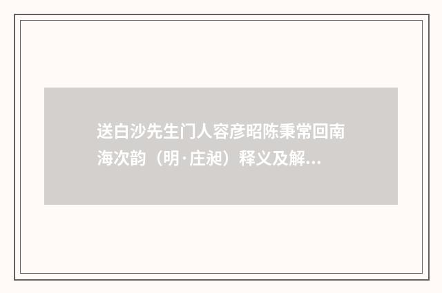 送白沙先生门人容彦昭陈秉常回南海次韵（明·庄昶）释义及解释
