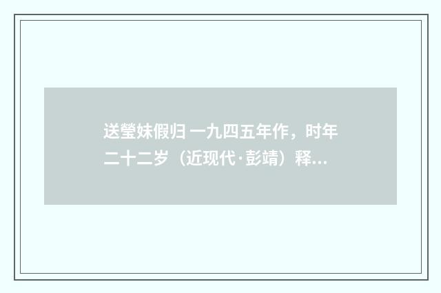 送瑩妹假归 一九四五年作，时年二十二岁（近现代·彭靖）释义及解释