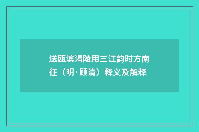 送瓯滨谒陵用三江韵时方南征（明·顾清）释义及解释