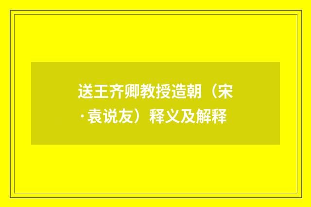 送王齐卿教授造朝（宋·袁说友）释义及解释