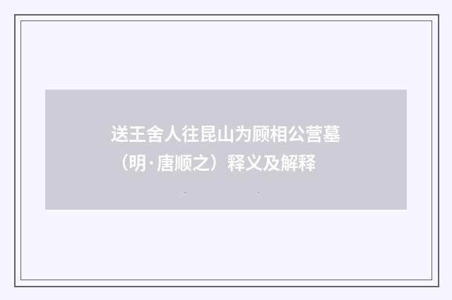 送王舍人往昆山为顾相公营墓（明·唐顺之）释义及解释