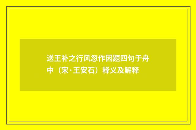 送王补之行风忽作因题四句于舟中（宋·王安石）释义及解释
