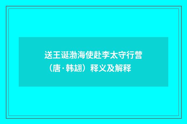 送王诞渤海使赴李太守行营（唐·韩翃）释义及解释