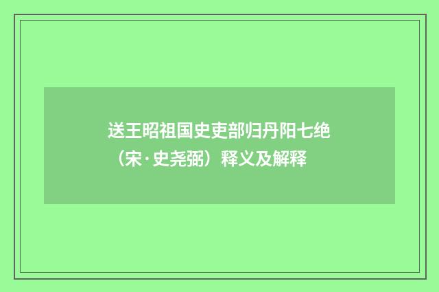 送王昭祖国史吏部归丹阳七绝（宋·史尧弼）释义及解释