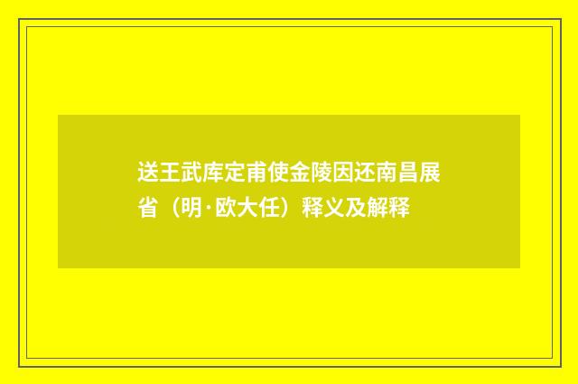 送王武库定甫使金陵因还南昌展省（明·欧大任）释义及解释