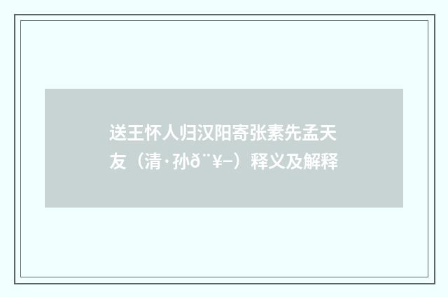 送王怀人归汉阳寄张素先孟天友（清·孙𨥭）释义及解释