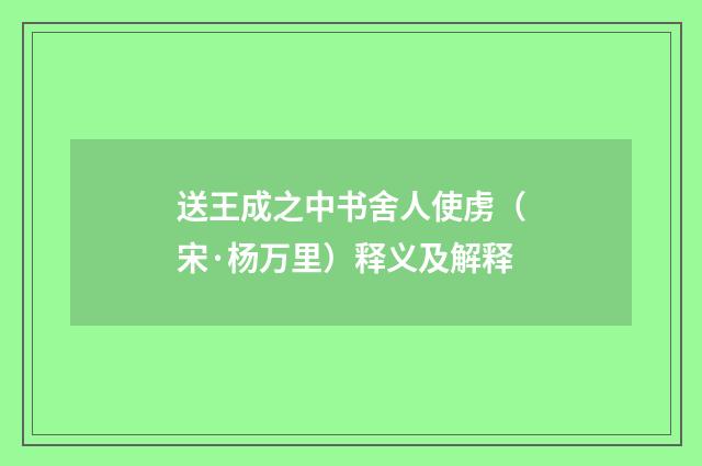 送王成之中书舍人使虏（宋·杨万里）释义及解释