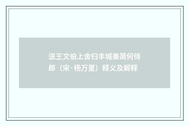 送王文伯上舍归丰城兼简何侍郎（宋·杨万里）释义及解释
