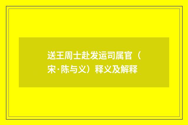 送王周士赴发运司属官（宋·陈与义）释义及解释