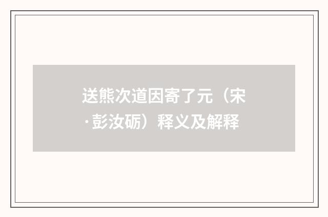 送熊次道因寄了元（宋·彭汝砺）释义及解释