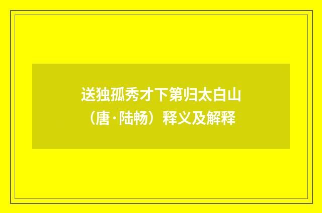 送独孤秀才下第归太白山（唐·陆畅）释义及解释