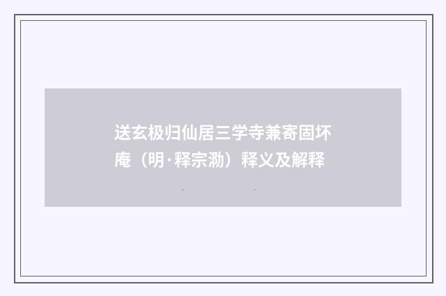送玄极归仙居三学寺兼寄固坏庵（明·释宗泐）释义及解释