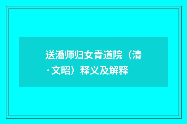 送潘师归女青道院（清·文昭）释义及解释