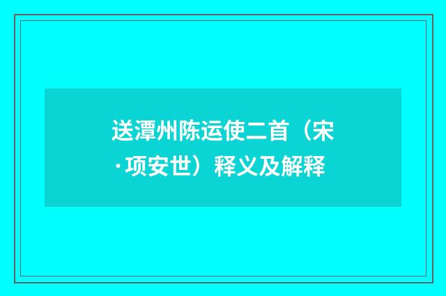 送潭州陈运使二首（宋·项安世）释义及解释