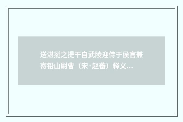 送湛挺之提干自武陵迎侍于侯官兼寄铅山尉曹（宋·赵蕃）释义及解释