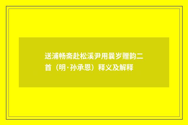 送浦畅斋赴松溪尹用曩岁赠韵二首（明·孙承恩）释义及解释