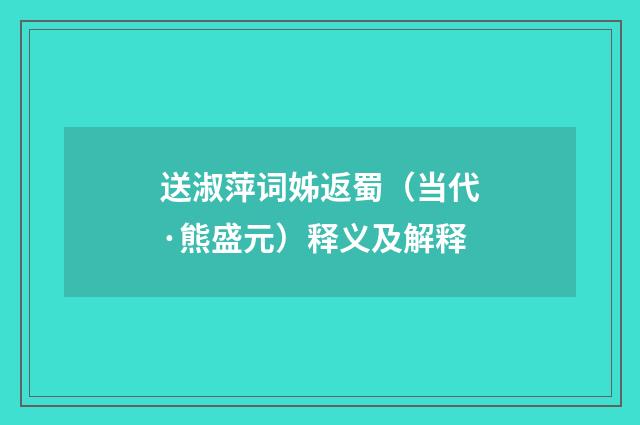送淑萍词姊返蜀（当代·熊盛元）释义及解释