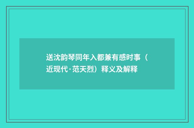 送沈韵琴同年入都兼有感时事（近现代·范天烈）释义及解释
