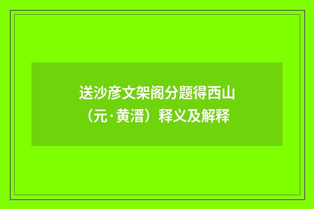 送沙彦文架阁分题得西山（元·黄溍）释义及解释