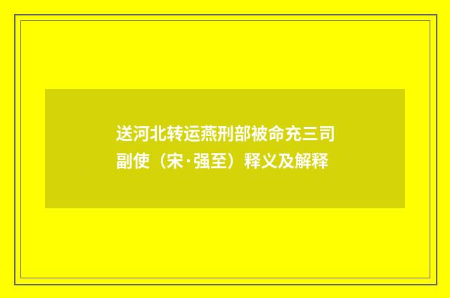送河北转运燕刑部被命充三司副使（宋·强至）释义及解释
