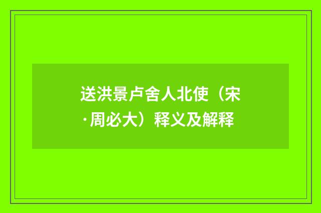 送洪景卢舍人北使（宋·周必大）释义及解释