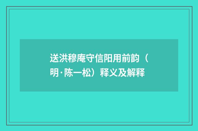 送洪穆庵守信阳用前韵（明·陈一松）释义及解释