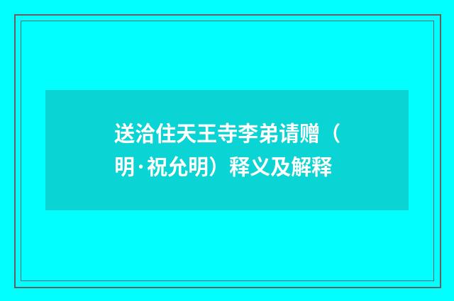送洽住天王寺李弟请赠（明·祝允明）释义及解释