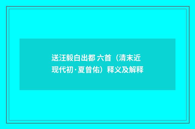 送汪毅白出都 六首（清末近现代初·夏曾佑）释义及解释