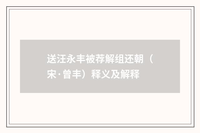 送汪永丰被荐解组还朝（宋·曾丰）释义及解释