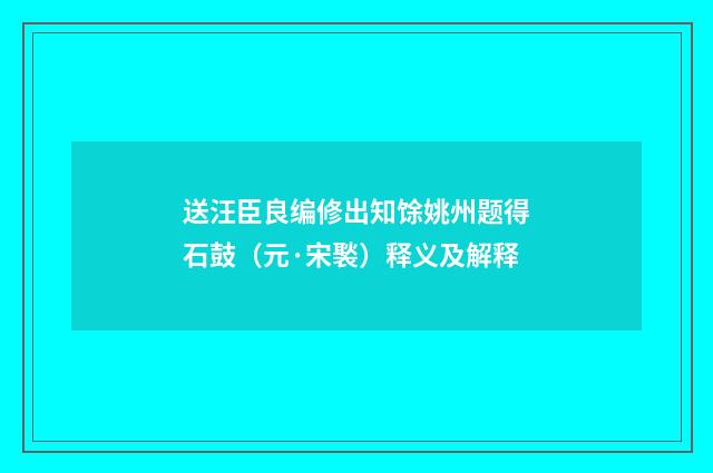 送汪臣良编修出知馀姚州题得石鼓（元·宋褧）释义及解释