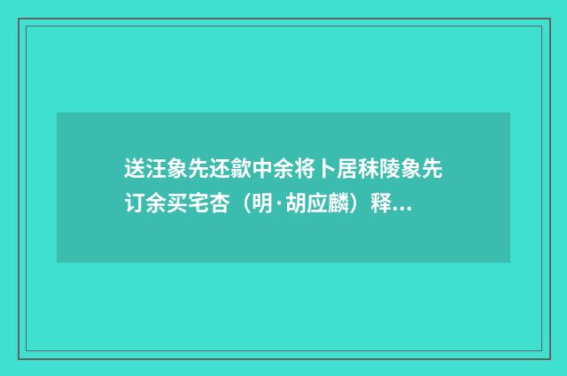送汪象先还歙中余将卜居秣陵象先订余买宅杏（明·胡应麟）释义及解释