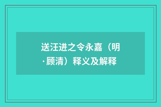 送汪进之令永嘉（明·顾清）释义及解释