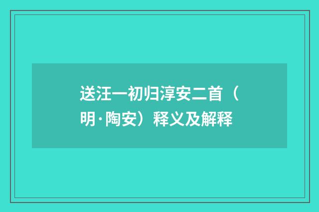 送汪一初归淳安二首（明·陶安）释义及解释