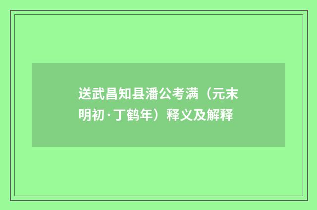 送武昌知县潘公考满（元末明初·丁鹤年）释义及解释
