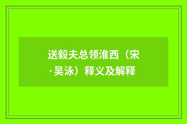 送毅夫总领淮西（宋·吴泳）释义及解释
