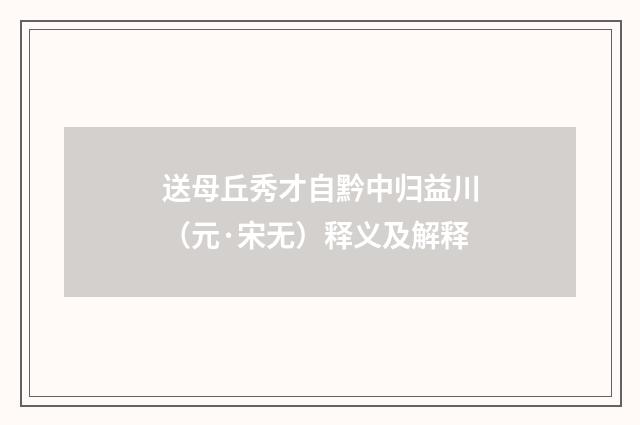 送母丘秀才自黔中归益川（元·宋无）释义及解释
