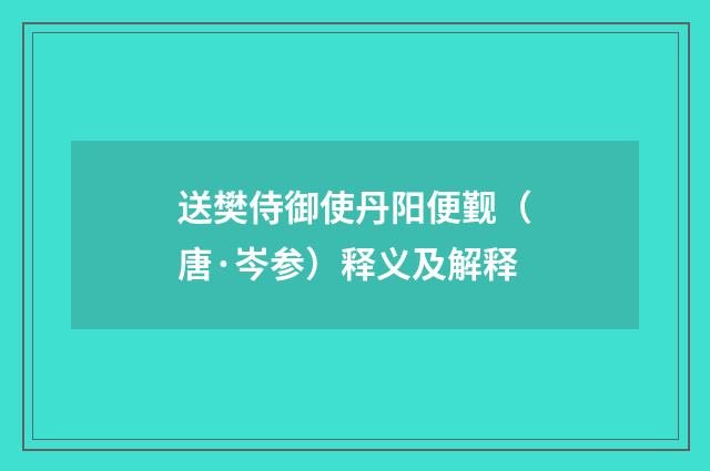 送樊侍御使丹阳便觐（唐·岑参）释义及解释