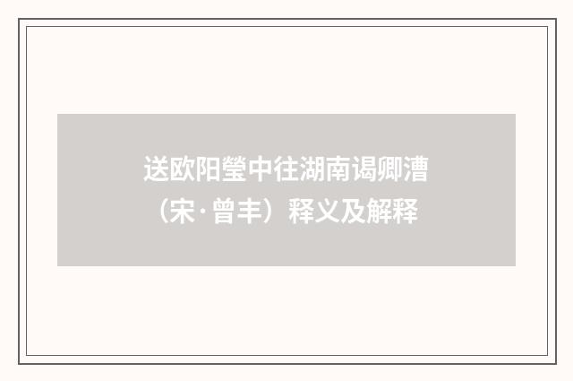送欧阳瑩中往湖南谒卿漕（宋·曾丰）释义及解释