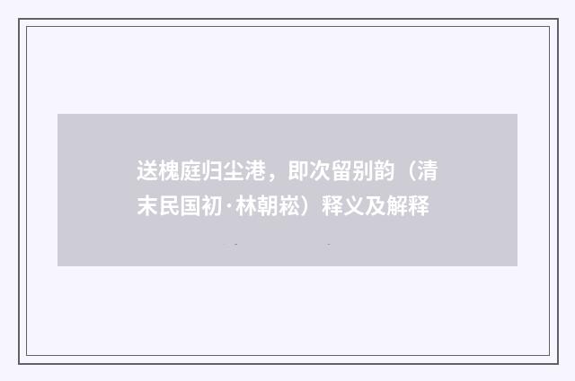 送槐庭归尘港，即次留别韵（清末民国初·林朝崧）释义及解释
