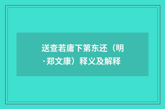 送查若庸下第东还（明·郑文康）释义及解释