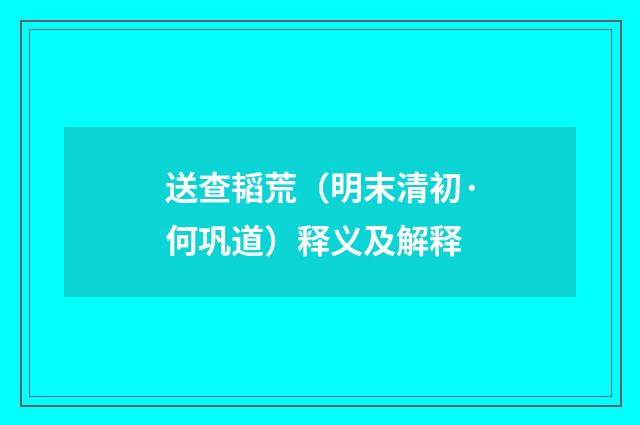送查韬荒（明末清初·何巩道）释义及解释