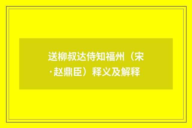 送柳叔达侍知福州（宋·赵鼎臣）释义及解释