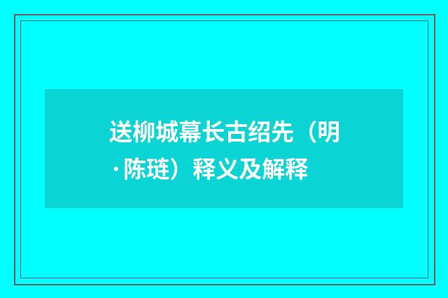 送柳城幕长古绍先（明·陈琏）释义及解释